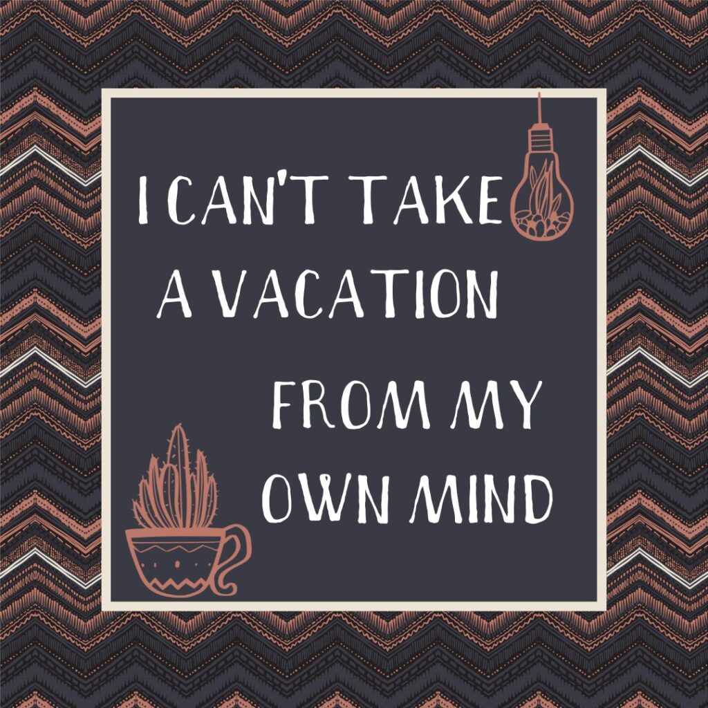 decorative pattern with text: I can't take a vacation from my own mind
